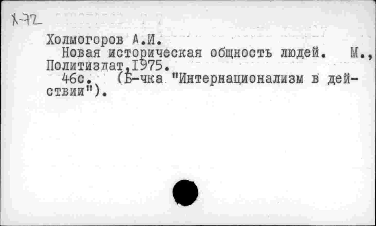 ﻿Холмогоров А.И.
Новая историческая общность людей.
Политиздат,1975.
46с. (Б-чка "Интернационализм в дей ствии").